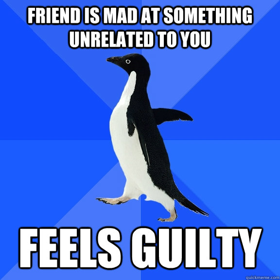 friend is mad at something unrelated to you feels guilty  Socially Awkward Penguin