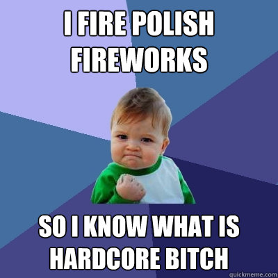 i fire polish fireworks so i know what is hardcore bitch  Success Kid