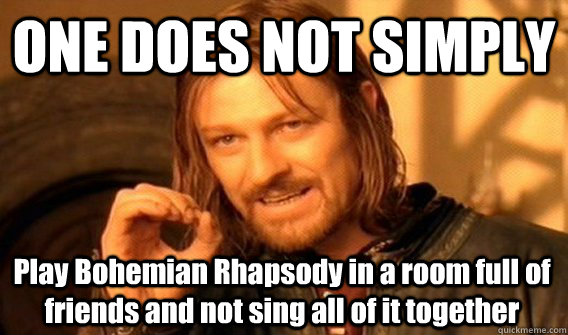 ONE DOES NOT SIMPLY Play Bohemian Rhapsody in a room full of friends and not sing all of it together  One Does Not Simply
