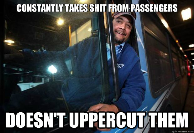 constantly Takes shit from passengers doesn't uppercut them  