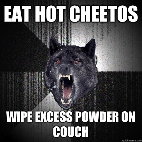 Eat hot Cheetos  Wipe excess powder on couch   Insanity Wolf