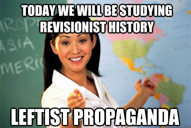 Today We will be studying revisionist history Leftist propaganda  Unhelpful High School Teacher