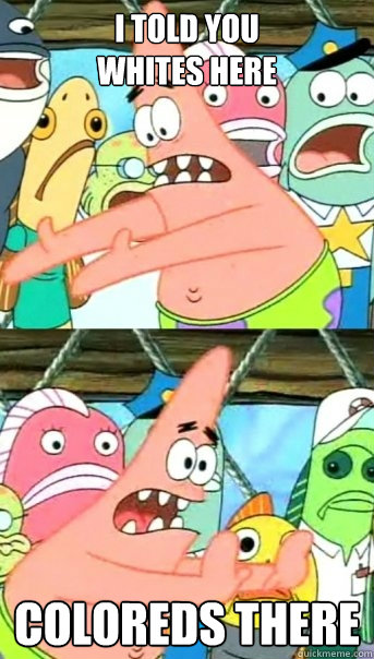 I Told You
Whites Here Coloreds There  Push it somewhere else Patrick