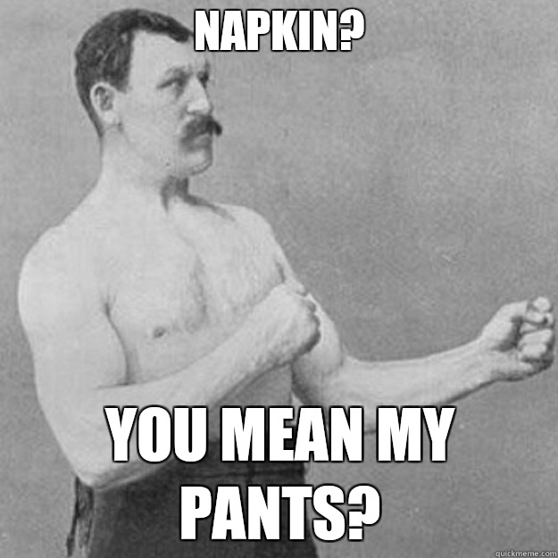Napkin? You mean my pants?  overly manly man