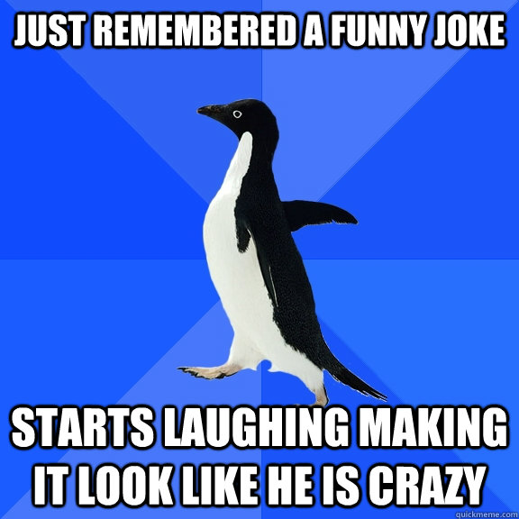 just remembered a funny joke starts laughing making it look like he is crazy  Socially Awkward Penguin