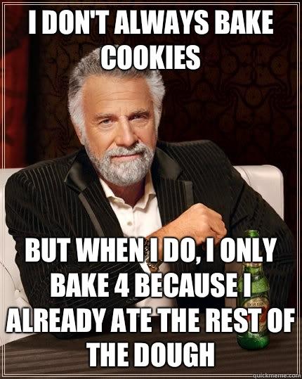 I don't always bake cookies but when I do, I only bake 4 because I already ate the rest of the dough - I don't always bake cookies but when I do, I only bake 4 because I already ate the rest of the dough  The Most Interesting Man In The World