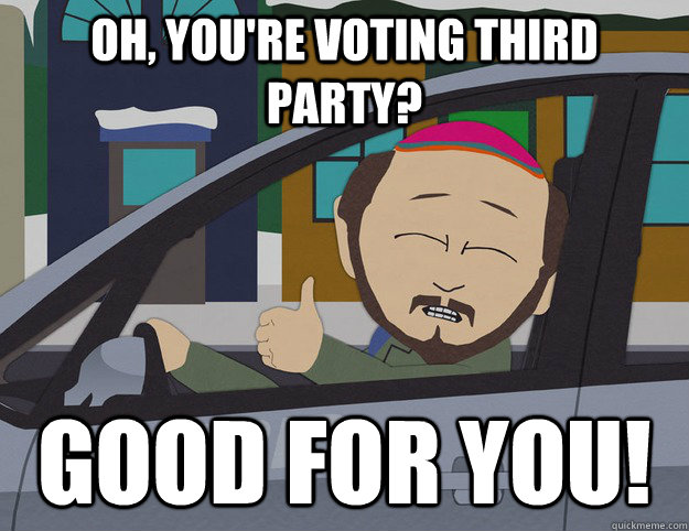 Oh, You're voting third party? GOOD FOR YOU!  