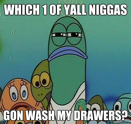 Which 1 of yall niggas gon wash my drawers?  Serious fish SpongeBob