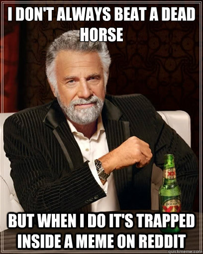 I don't always beat a dead horse but when I do it's trapped inside a meme on reddit - I don't always beat a dead horse but when I do it's trapped inside a meme on reddit  I dont always shit
