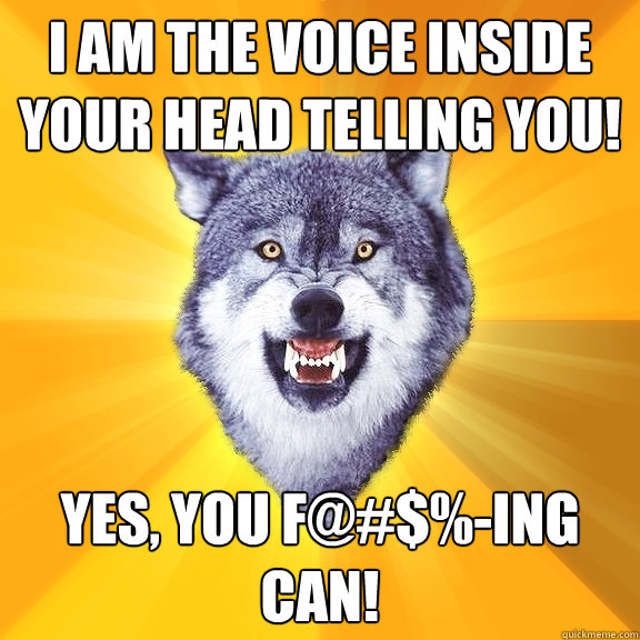 i am the voice inside your head telling you! YES, YOU F@#$%-ing CAN!  Courage Wolf