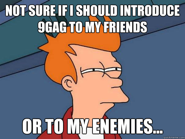 not sure if i should introduce 9gag to my friends or to my enemies...  Futurama Fry