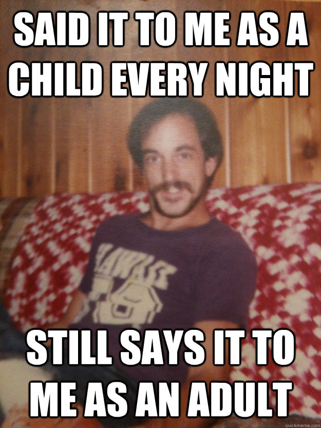 Said it to me as a child every night Still says it to me as an adult  Good Guy Dad