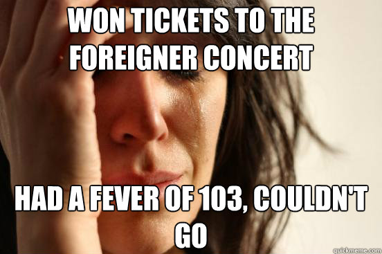 Won tickets to the Foreigner Concert Had a fever of 103, couldn't go  First World Problems
