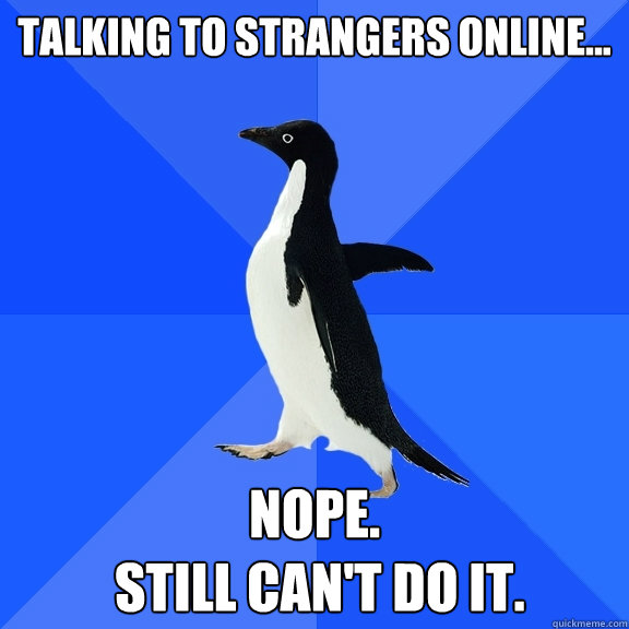 Talking to strangers online... Nope.
 still can't do it.    Socially Awkward Penguin
