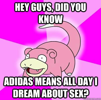 hey guys, did you know adidas means all day i dream about sex?  Slowpoke