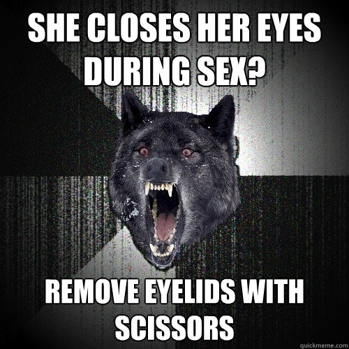 She closes her eyes during sex? Remove eyelids with scissors  Insanity Wolf