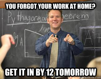 YOU FORGOT YOUR WORK AT HOME? gET IT IN BY 12 TOMORROW - YOU FORGOT YOUR WORK AT HOME? gET IT IN BY 12 TOMORROW  Awesome High School Teacher