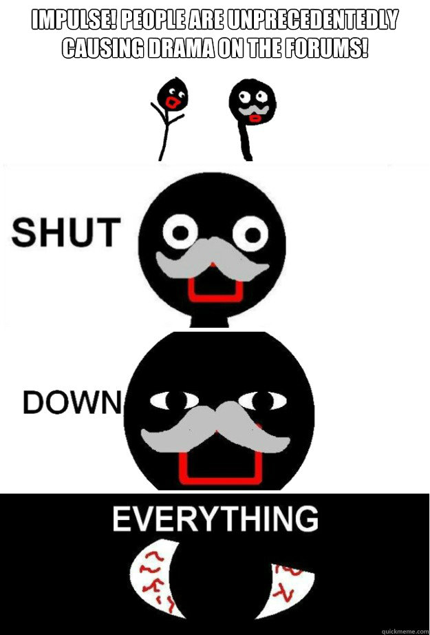 Impulse! People are unprecedentedly causing drama on the forums! - Impulse! People are unprecedentedly causing drama on the forums!  Shut Down Everything