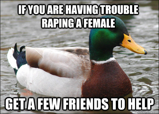 If you are having trouble raping a female Get a few friends to help  Actual Advice Mallard
