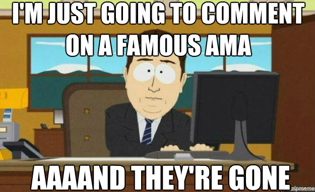I'm just going to comment on a famous ama AAAAND they're gone  aaaand its gone