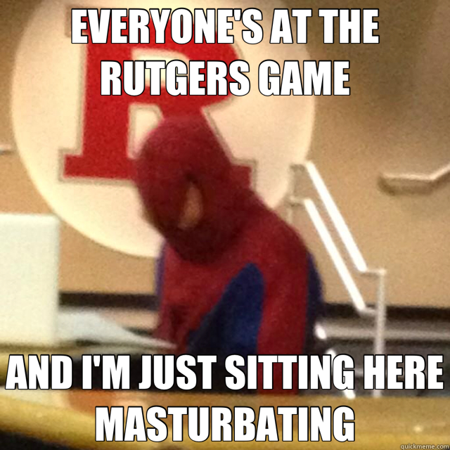 EVERYONE'S AT THE RUTGERS GAME AND I'M JUST SITTING HERE MASTURBATING  