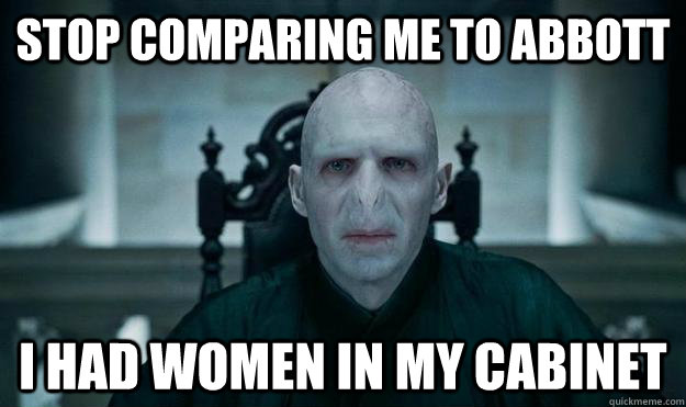 Stop comparing me to Abbott I had women in my cabinet  Voldemort