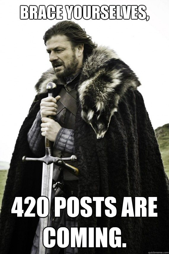 Brace yourselves, 420 posts are coming.  Brace yourself