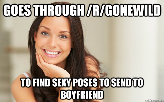 Goes through /r/gonewild To find sexy poses to send to boyfriend  Good Girl Gina
