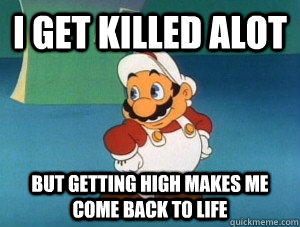 i get killed alot but getting high makes me come back to life  60s mario