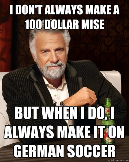 I don't always make a 100 dollar mise but when I do, I always make it on german soccer  The Most Interesting Man In The World