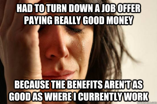 Had to turn down a job offer paying really good money because the benefits aren't as good as where I currently work  First World Problems