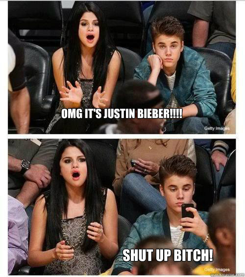 OMG it's Justin Bieber!!!! Shut up Bitch!  