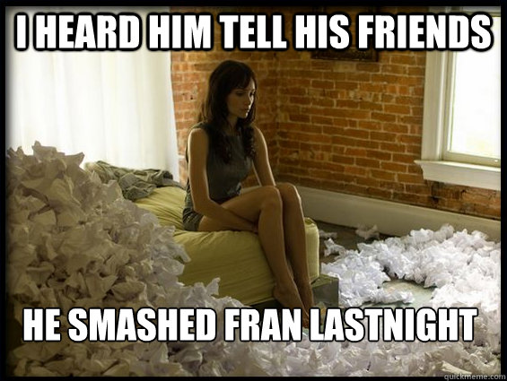 i Heard him tell his friends he smashed fran lastnight  