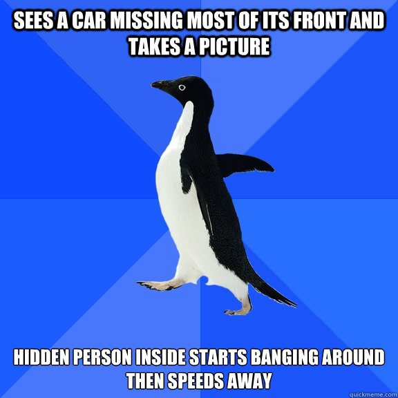 Sees a car missing most of its front and takes a picture hidden person inside starts banging around then speeds away - Sees a car missing most of its front and takes a picture hidden person inside starts banging around then speeds away  Socially Awkward Penguin