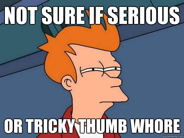 Not sure if serious or tricky thumb whore  Futurama Fry