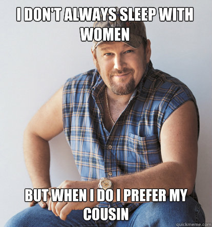 I don't always sleep with women  but when I do I prefer my cousin - I don't always sleep with women  but when I do I prefer my cousin  The most interesting redneck in the world