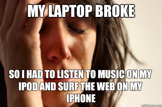 My laptop broke So I had to listen to music on my iPod and surf the web on my iPhone   First World Problems