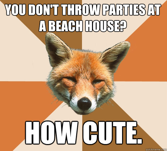 You don't throw parties at a beach house? How cute.   Condescending Fox