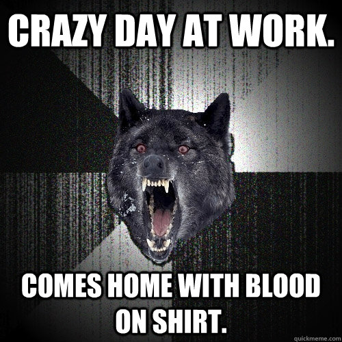 Crazy day at work. Comes home with blood on shirt.  Insanity Wolf