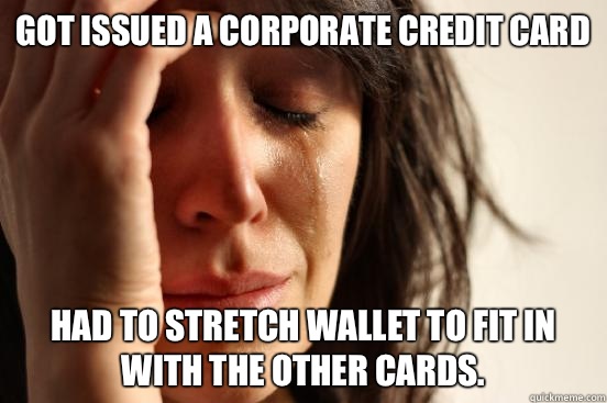 Got issued a Corporate Credit Card Had to stretch wallet to fit in with the other cards.  First World Problems