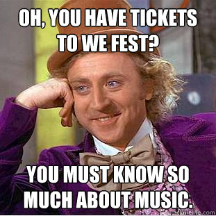Oh, you have tickets to We Fest? You must know so much about music.  Creepy Wonka