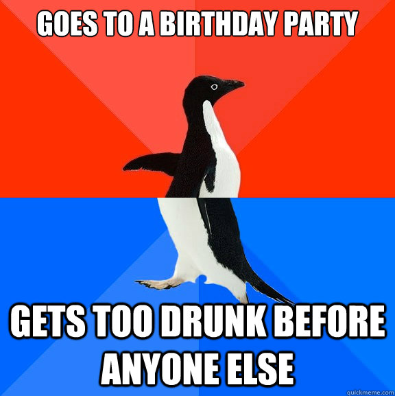 GOES TO A BIRTHDAY PARTY GETS TOO DRUNK BEFORE ANYONE ELSE  Socially Awesome Awkward Penguin