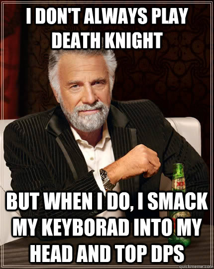 I don't always play Death Knight but when I do, i smack my keyborad into my head and top DPS  The Most Interesting Man In The World