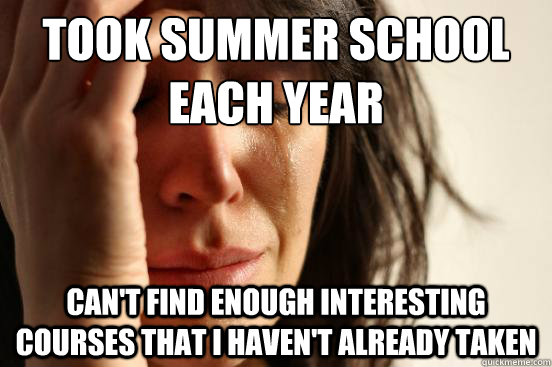 Took summer school each year can't find enough interesting courses that I haven't already taken  First World Problems
