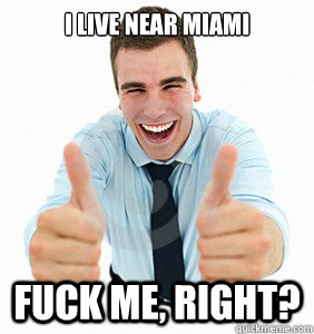 I live near miami Fuck me, right?  fuck me right