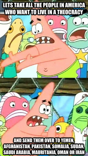 Lets take all the people in America who want to live in a theocracy and send them over to Yemen, Afghanistan, Pakistan, Somalia, Sudan, Saudi Arabia, Mauritania, Oman or Iran  Push it somewhere else Patrick