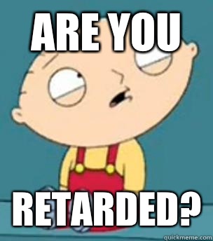 Are you  Retarded?  Are you retarded stewie