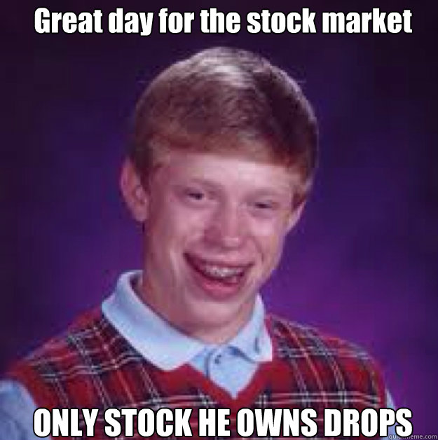 Great day for the stock market ONLY STOCK HE OWNS DROPS  Bad Luck Brian