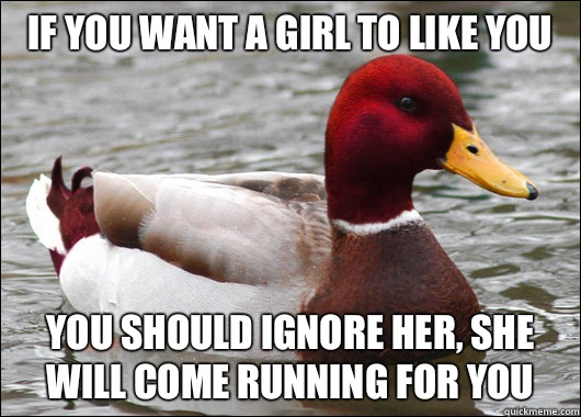 If you want a girl to like you
 You should ignore her, she will come running for you  Malicious Advice Mallard