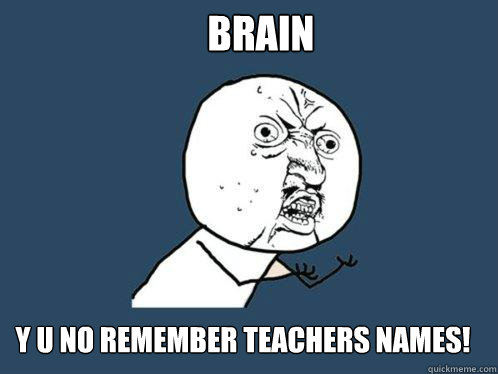brain y u no remember teachers names!  Y U No